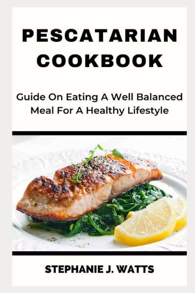 Pescatarian Cookbook: Guide On Eating A Well Balanced Meal For A Healthy Lifestyle