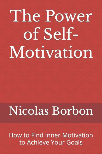 The Power of Self-Motivation: How to Find Inner Motivation to Achieve Your Goals