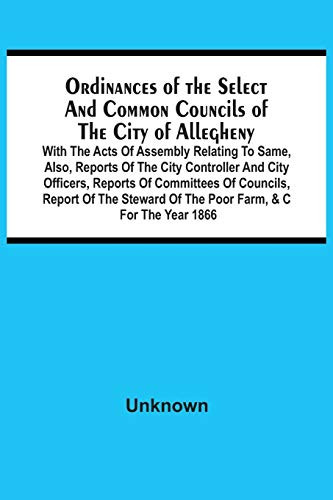 Ordinances Of The Select And Common Councils Of The City Of Allegheny, With The Acts Of Assembly Relating To Same, Also, Reports Of The City ... Of The Steward Of The Poor Farm, &C For The