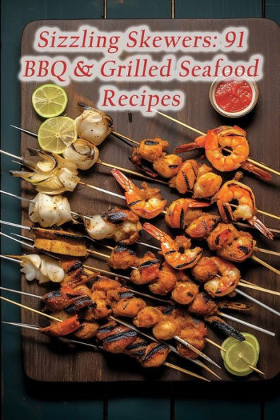 Sizzling Skewers: 91 BBQ & Grilled Seafood Recipes