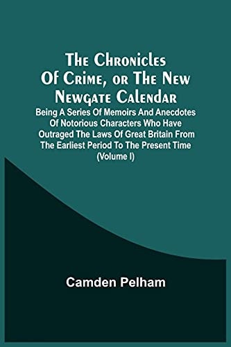 The Chronicles Of Crime, Or The New Newgate Calendar. Being A Series Of Memoirs And Anecdotes Of Notorious Characters Who Have Outraged The Laws Of ... Period To The Present Time (Volume I)