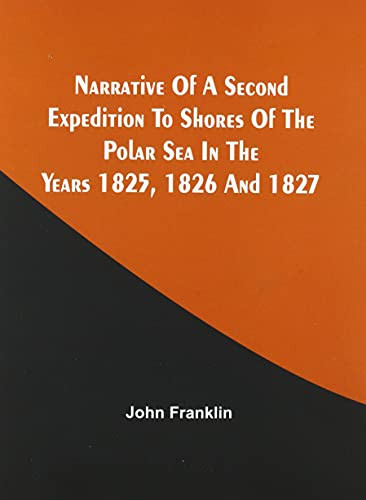 Narrative Of A Second Expedition To Shores Of The Polar Sea In The Years 1825, 1826, And 1827