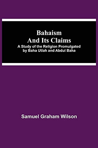 Bahaism And Its Claims; A Study Of The Religion Promulgated By Baha Utlah And Abdul Baha