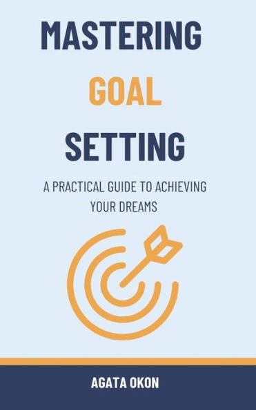 Mastering Goal Setting: A Practical Guide to Achieving Your Dreams
