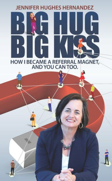 Big Hug Big Kiss: How I Became A Referral Magnet, And You Can Too