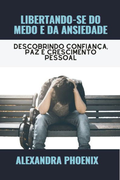 Libertando-Se Do Medo E Da Ansiedade: Descobrindo confianÃ§a, paz e crescimento pessoal
