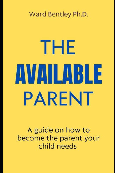 The Available Parent: A guide on how to become the parent your child needs