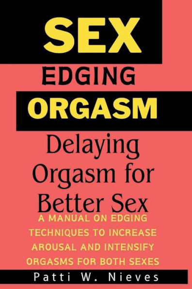 Sex, Edging and Orgasm: Delaying Orgasm for Better Sex [ A manual on edging techniques to increase arousal and intensify orgasms for both sexes ]