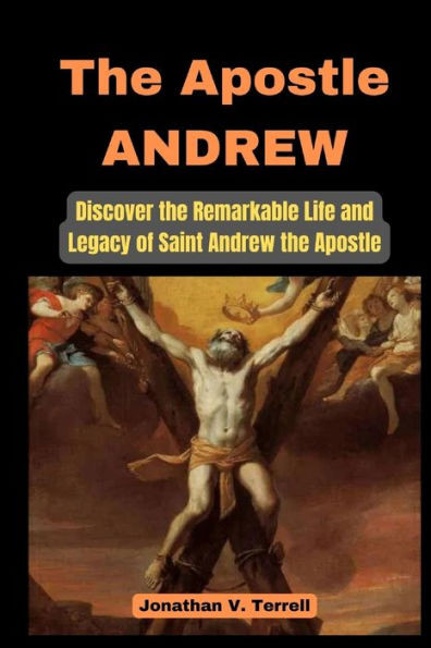 The Apostle Andrew: Discover the Remarkable Life and Legacy of Saint Andrew the Apostle