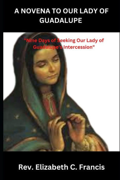 A Novena to Our Lady of Guadalupe: ""Nine Days of Seeking Our Lady of Guadalupe's Intercession""