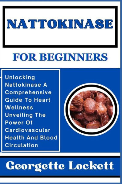 Nattokinase for Beginners: Unlocking Nattokinase A Comprehensive Guide To Heart Wellness Unveiling The Power Of Cardiovascular Health And Blood C