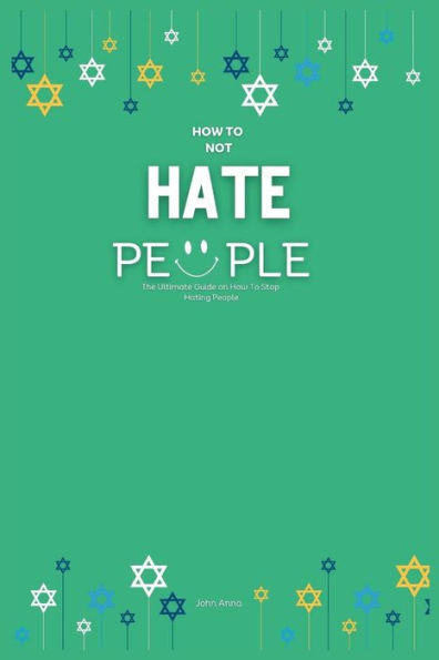 How To Not Hate People: The Ultimate Guide on How To Stop Hating People
