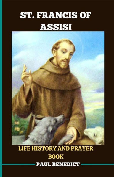 St. Francis of Assisi Life History and Prayer Book: A spiritual guide to deepen your faith life