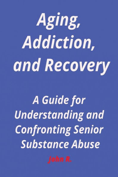 Aging, Addiction, and Recovery: A Guide for Understanding and Confronting Senior Substance Abuse