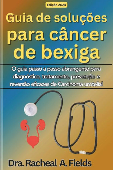 Guia de soluÃ§Ãµes para cÃ¢ncer de bexiga: O guia passo a passo abrangente para diagnÃ³stico, tratamento, prevenÃ§Ã£o e reversÃ£o eficazes de Carcinoma urote