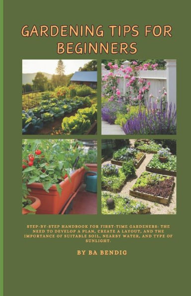 Gardening Tips for Beginners: Step-by-step handbook for first-time gardeners: The need to develop a plan, create a layout, and the importance of sui