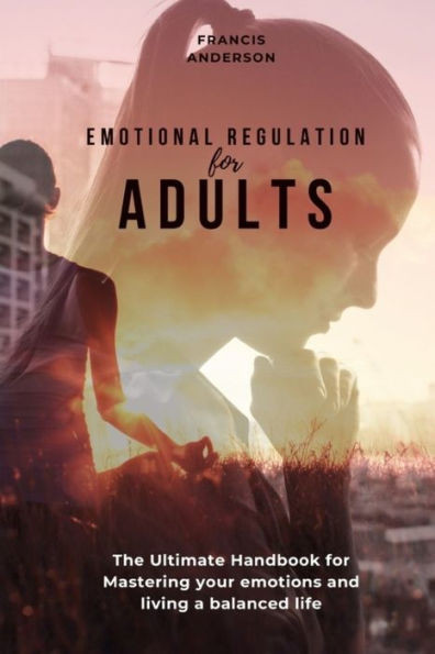 Emotional Regulation for Adults: Ultimate Handbook for Mastering your emotions and living a balanced life.