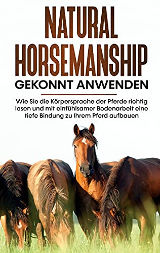 Natural Horsemanship Gekonnt Anwenden: Wie Sie Die K??Rpersprache Der Pferde Richtig Lesen Und Mit Einf??Hlsamer Bodenarbeit Eine Tiefe Bindung Zu Ihrem Pferd Aufbauen (German Edition)