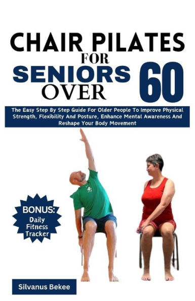 Chair Pilates For Seniors Over 60: The Easy Step By Step Guide For Older People To Improve Physical Strength, Flexibility And Posture, Enhance Mental