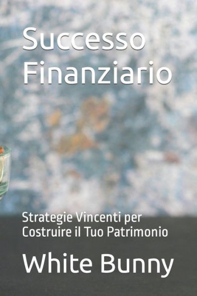 Successo Finanziario: Strategie Vincenti per Costruire il Tuo Patrimonio