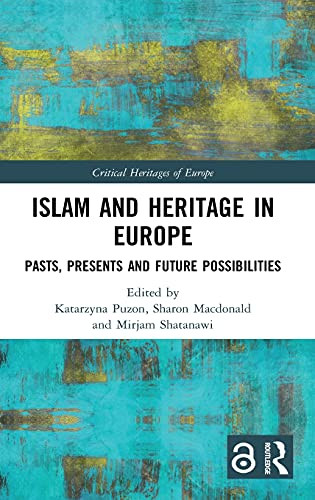 Islam And Heritage In Europe: Pasts, Presents And Future Possibilities (Critical Heritages Of Europe)