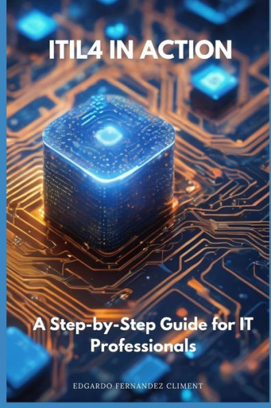 ITIL4 in Action: A Step-by-Step Guide for IT Professionals
