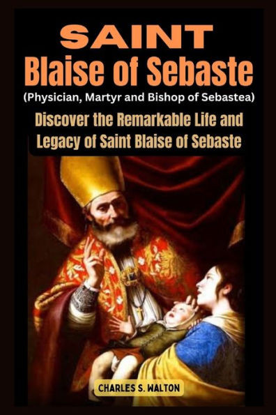 Saint Blaise of Sebaste (Physician, Martyr and Bishop of Sebastea): Discover the Remarkable Life and Legacy of Saint Blaise of Sebaste