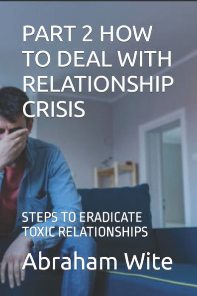 Part 2 How to Deal with Relationship Crisis: Steps to Eradicate Toxic Relationships