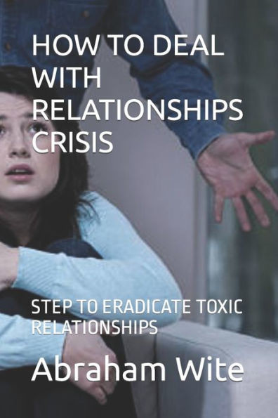 How to Deal with Relationships Crisis: Step to Eradicate Toxic Relationships