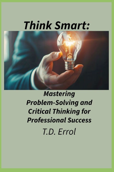Think Smart: : Mastering Problem Solving and Critical Thinking for Professional Success