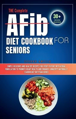 THE Complete AFib Diet Cookbook for Seniors: Simple Delicious and Healthy Recipes for Every Patient with Atrial Fibrillation to Promote Heart Health a