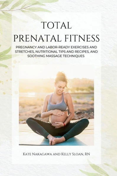 Total Prenatal Fitness: Pregnancy and Labor-Ready Exercises and Stretches, Nutritional Tips and Recipes, and Soothing Massage Techniques