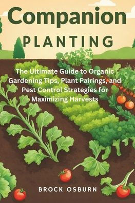 Companion Planting: The Ultimate Guide to Organic Gardening Tips, Plant Pairings, and Pest Control Strategies for Maximizing Harvests