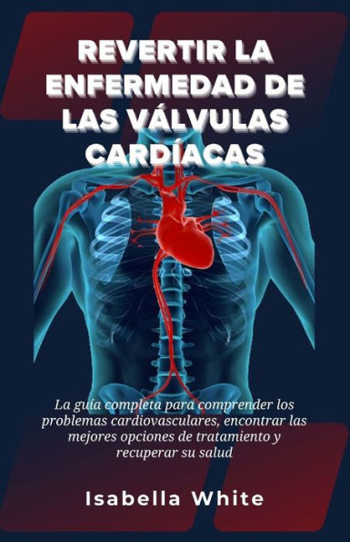 Revertir la Enfermedad de las VÃ¡lvulas CardÃ­acas: La guÃ­a completa para comprender los problemas cardiovasculares, encontrar las mejores opciones de t