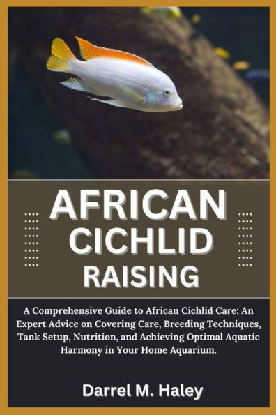 African Cichlid Raising: A Comprehensive Guide to African Cichlid Care: An Expert Advice on Covering Care, Breeding Techniques, Tank Setup, Nut