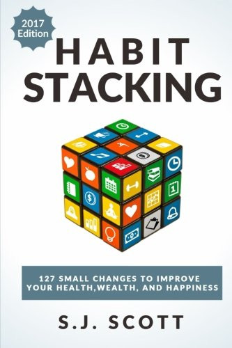 Habit Stacking: 127 Small Changes To Improve Your Health, Wealth, And Happiness (Most Are Five Minutes Or Less)