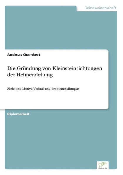 Die GrÃ¼ndung von Kleinsteinrichtungen der Heimerziehung: Ziele und Motive, Verlauf und Problemstellungen