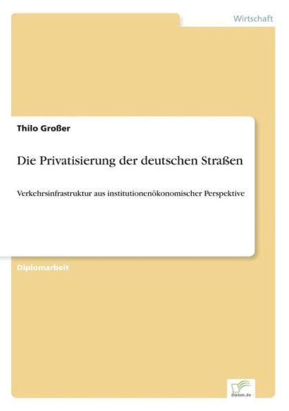 Die Privatisierung der deutschen StraÃŸen: Verkehrsinfrastruktur aus institutionenÃ¶konomischer Perspektive