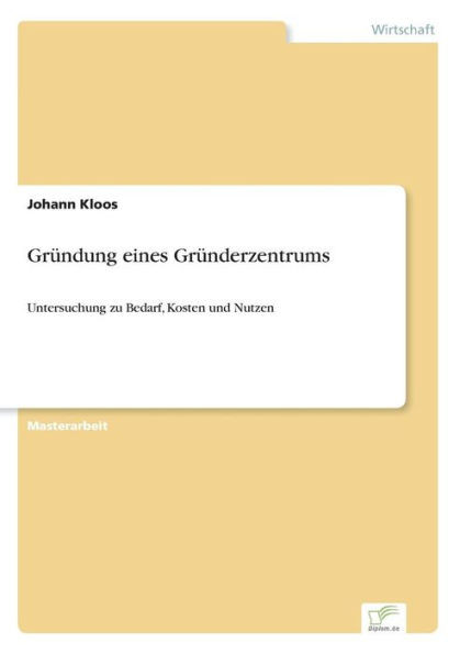 GrÃ¼ndung eines GrÃ¼nderzentrums: Untersuchung zu Bedarf, Kosten und Nutzen