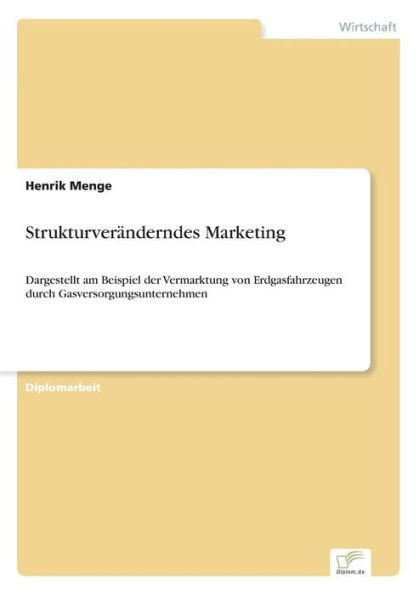 StrukturverÃ¤nderndes Marketing: Dargestellt am Beispiel der Vermarktung von Erdgasfahrzeugen durch Gasversorgungsunternehmen