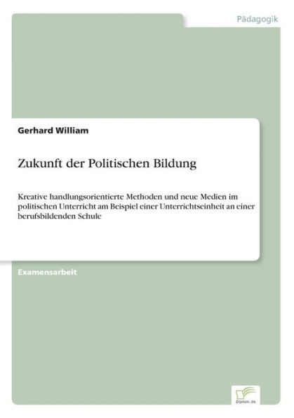 Zukunft der Politischen Bildung: Kreative handlungsorientierte Methoden und neue Medien im politischen Unterricht am Beispiel einer Unterrichtseinheit