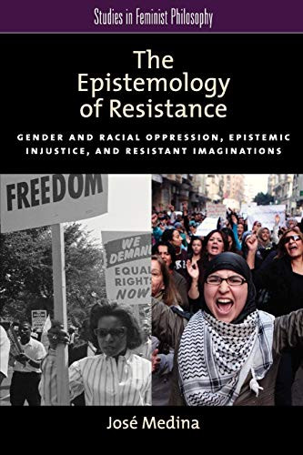 The Epistemology Of Resistance: Gender And Racial Oppression, Epistemic Injustice, And Resistant Imaginations (Studies In Feminist Philosophy)