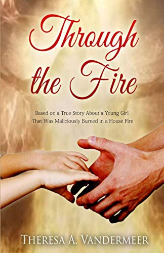 Through The Fire: Based On A True Story About A Young Girl That Was Maliciously Burned In A House Fire