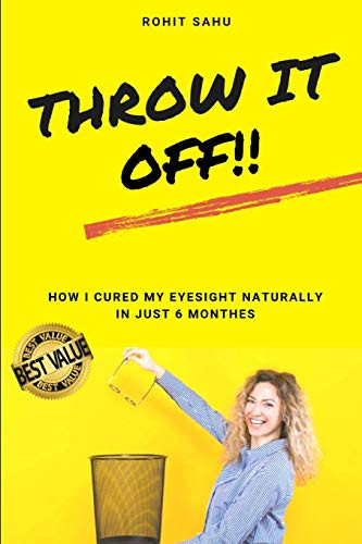 Throw It Off!!: How I Cured My Eyesight Naturally In Just 6 Months!!