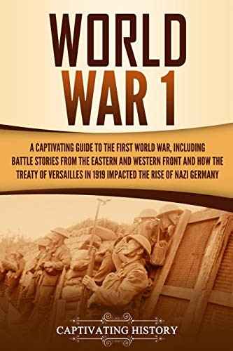 World War 1: A Captivating Guide To The First World War, Including Battle Stories From The Eastern And Western Front And How The Treaty Of Versailles ... Rise Of Nazi Germany (Captivating History)