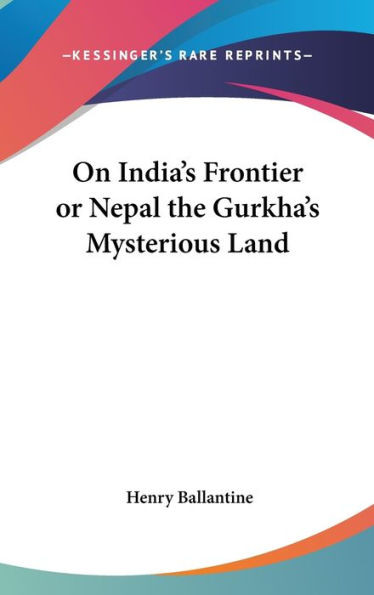 On India's Frontier or Nepal the Gurkha's Mysterious Land