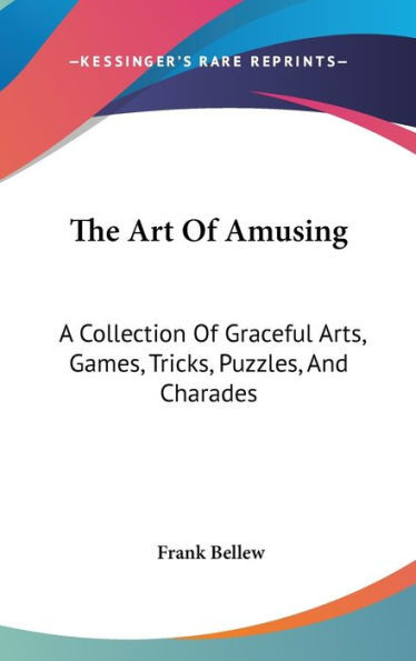 The Art Of Amusing: A Collection Of Graceful Arts, Games, Tricks, Puzzles, And Charades
