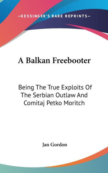 A Balkan Freebooter: Being The True Exploits Of The Serbian Outlaw And Comitaj Petko Moritch