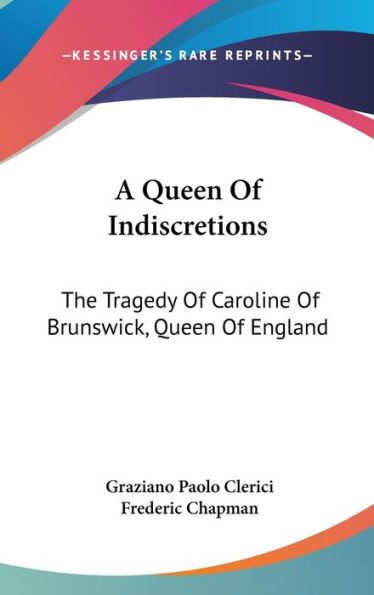 A Queen Of Indiscretions: The Tragedy Of Caroline Of Brunswick, Queen Of England