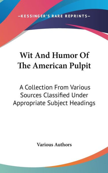 Wit And Humor Of The American Pulpit: A Collection From Various Sources Classified Under Appropriate Subject Headings